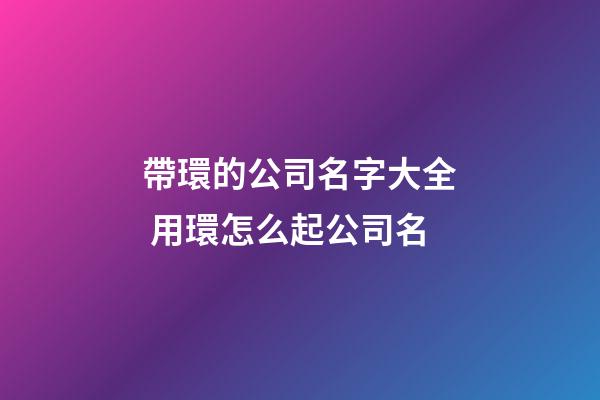 帶環的公司名字大全 用環怎么起公司名-第1張-公司起名-玄機派